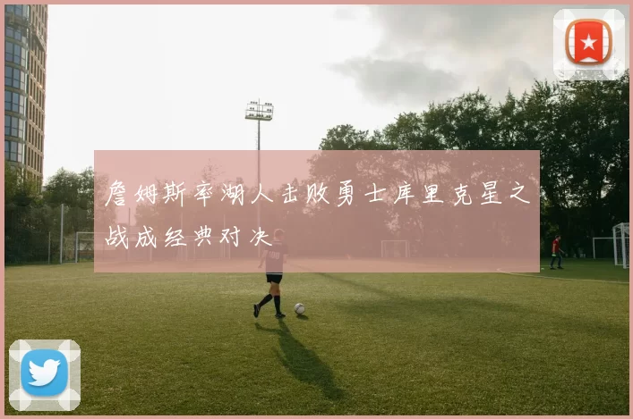 詹姆斯率湖人击败勇士库里克星之战成经典对决