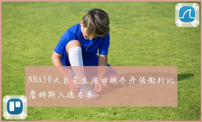 NBA50大巨星生涯回顾乔丹领衔科比詹姆斯入选名单