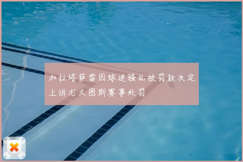 加拉塔萨雷因球迷骚乱被罚款决定上诉尤文图斯赛事处罚