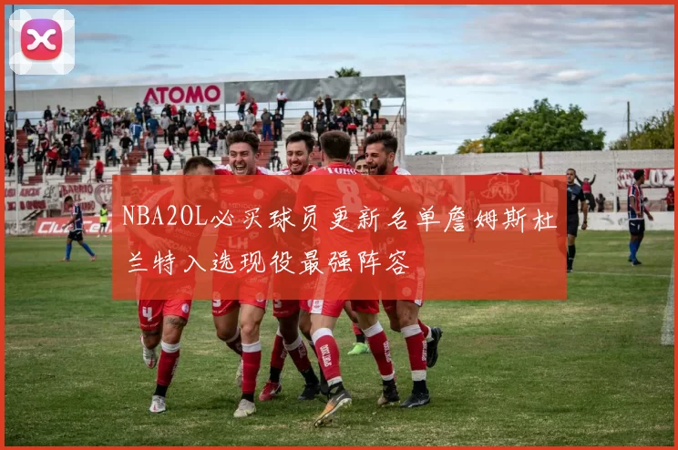 NBA2OL必买球员更新名单詹姆斯杜兰特入选现役最强阵容