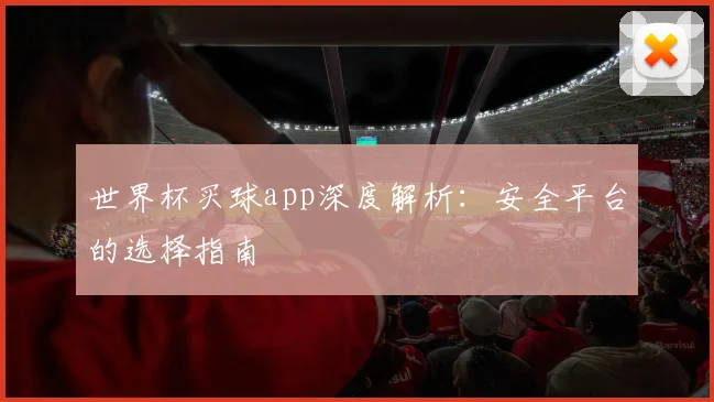 世界杯买球app深度解析：安全平台的选择指南