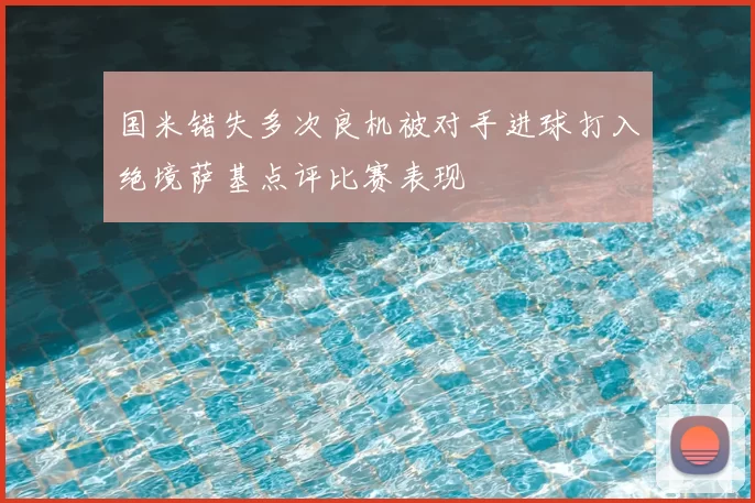 国米错失多次良机被对手进球打入绝境萨基点评比赛表现
