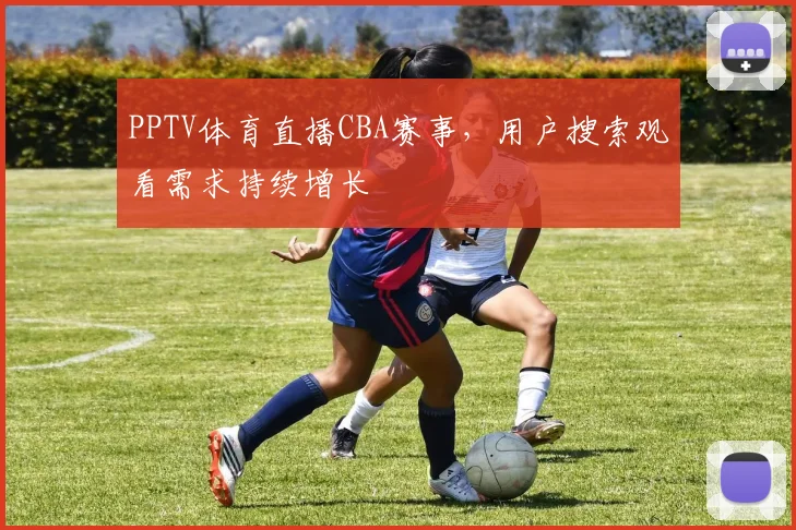 PPTV体育直播CBA赛事，用户搜索观看需求持续增长