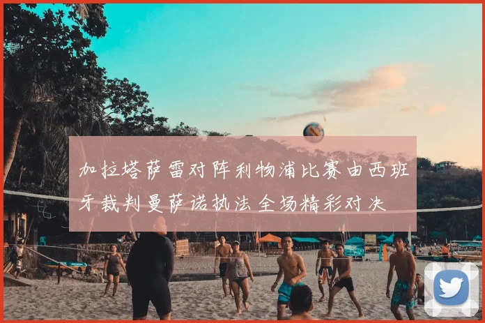 加拉塔萨雷对阵利物浦比赛由西班牙裁判曼萨诺执法全场精彩对决