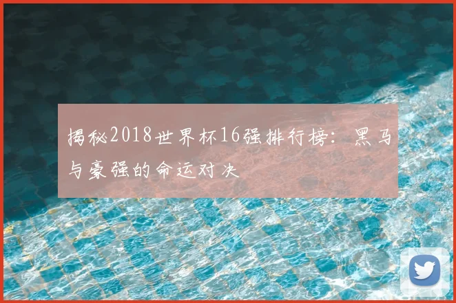 揭秘2018世界杯16强排行榜：黑马与豪强的命运对决