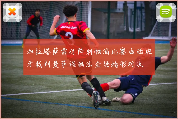加拉塔萨雷对阵利物浦比赛由西班牙裁判曼萨诺执法全场精彩对决
