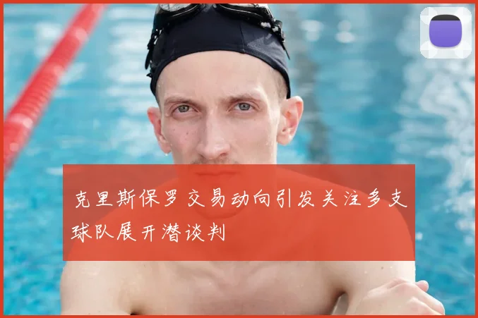 克里斯保罗交易动向引发关注多支球队展开潜谈判