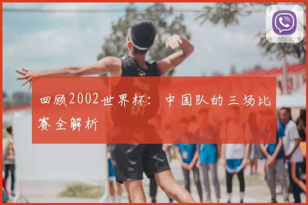 回顾2002世界杯：中国队的三场比赛全解析