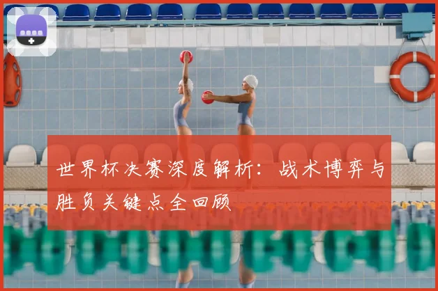 世界杯决赛深度解析：战术博弈与胜负关键点全回顾