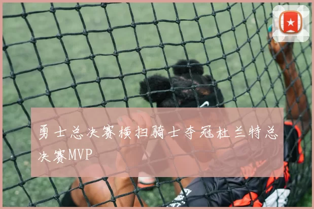 勇士总决赛横扫骑士夺冠杜兰特总决赛MVP