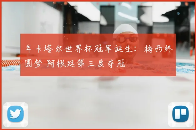 年卡塔尔世界杯冠军诞生：梅西终圆梦 阿根廷第三度夺冠