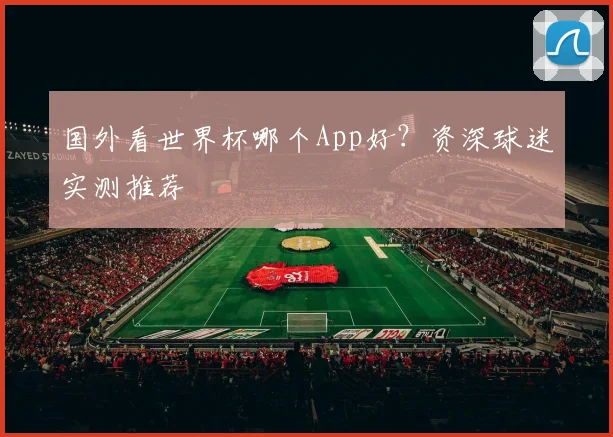 国外看世界杯哪个App好？资深球迷实测推荐