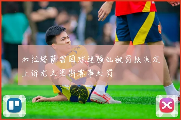 加拉塔萨雷因球迷骚乱被罚款决定上诉尤文图斯赛事处罚