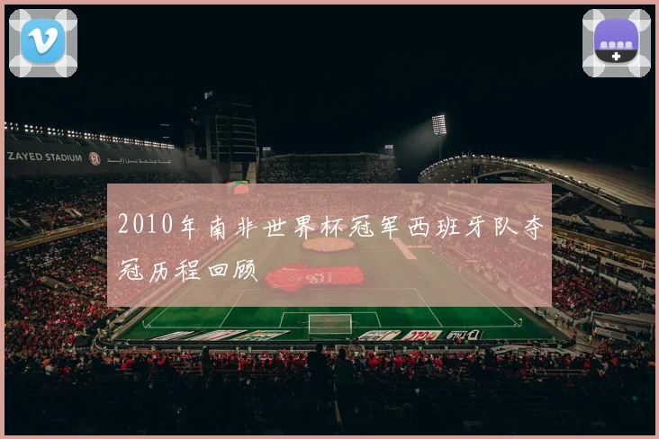 2010年南非世界杯冠军西班牙队夺冠历程回顾