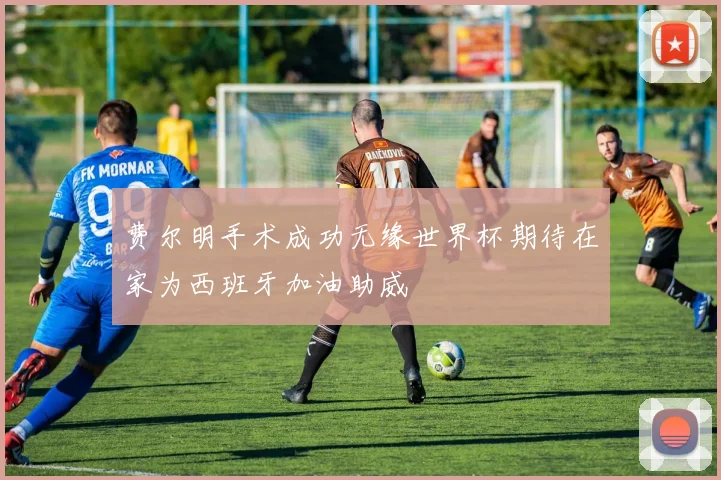费尔明手术成功无缘世界杯期待在家为西班牙加油助威
