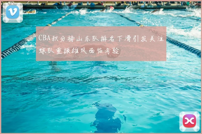 CBA积分榜山东队排名下滑引发关注球队重振雄风面临考验