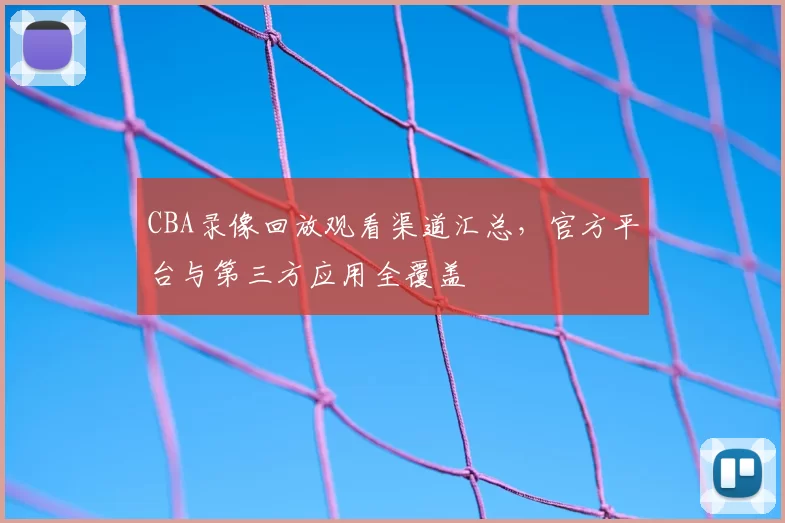 CBA录像回放观看渠道汇总,官方平台与第三方应用全覆盖