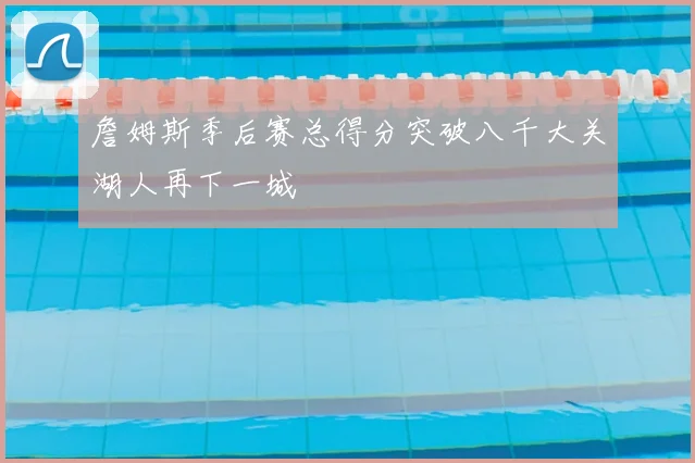 詹姆斯季后赛总得分突破八千大关湖人再下一城