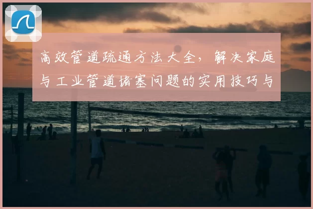 高效管道疏通方法大全，解决家庭与工业管道堵塞问题的实用技巧与经验