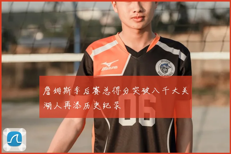 詹姆斯季后赛总得分突破八千大关湖人再添历史纪录
