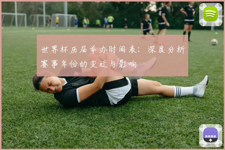世界杯历届举办时间表：深度分析赛事年份的变迁与影响