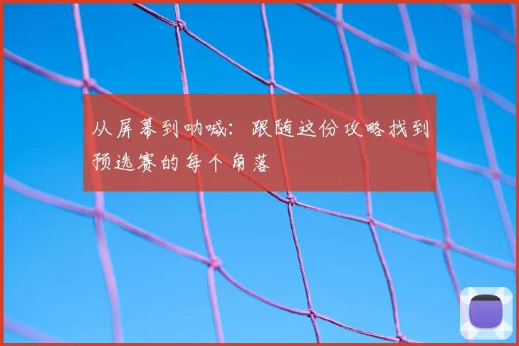 从屏幕到呐喊：跟随这份攻略找到预选赛的每个角落