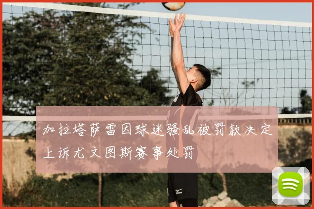 加拉塔萨雷因球迷骚乱被罚款决定上诉尤文图斯赛事处罚