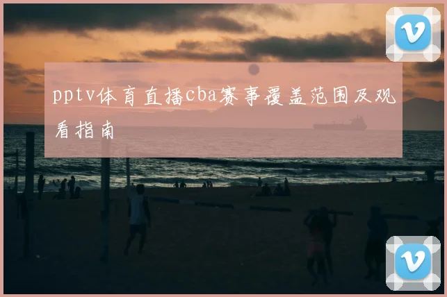pptv体育直播cba赛事覆盖范围及观看指南
