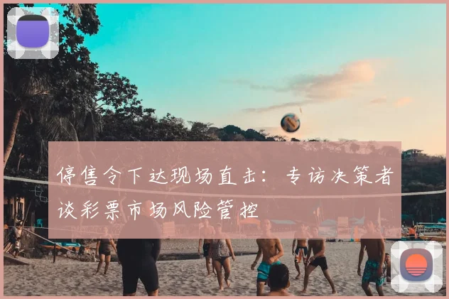 停售令下达现场直击：专访决策者谈彩票市场风险管控