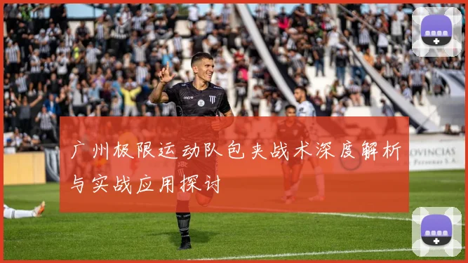广州极限运动队包夹战术深度解析与实战应用探讨