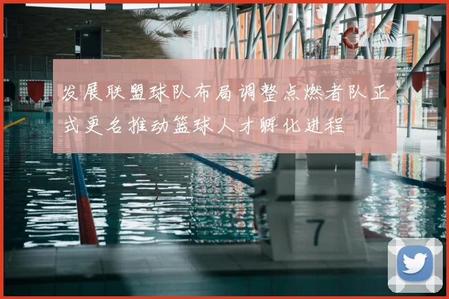 发展联盟球队布局调整点燃者队正式更名推动篮球人才孵化进程