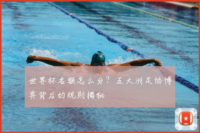世界杯名额怎么分？五大洲足协博弈背后的规则揭秘