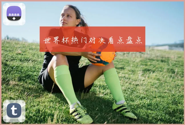 世界杯热门对决看点盘点