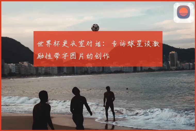 世界杯更衣室对话：专访球星谈激励性带字图片的创作