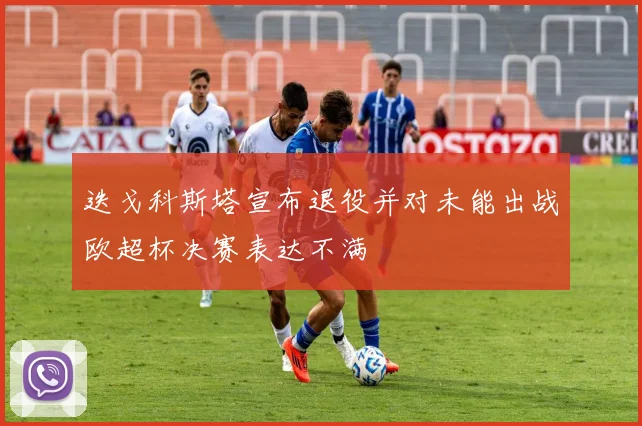 迭戈科斯塔宣布退役并对未能出战欧超杯决赛表达不满