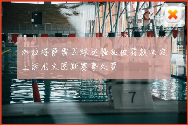 加拉塔萨雷因球迷骚乱被罚款决定上诉尤文图斯赛事处罚
