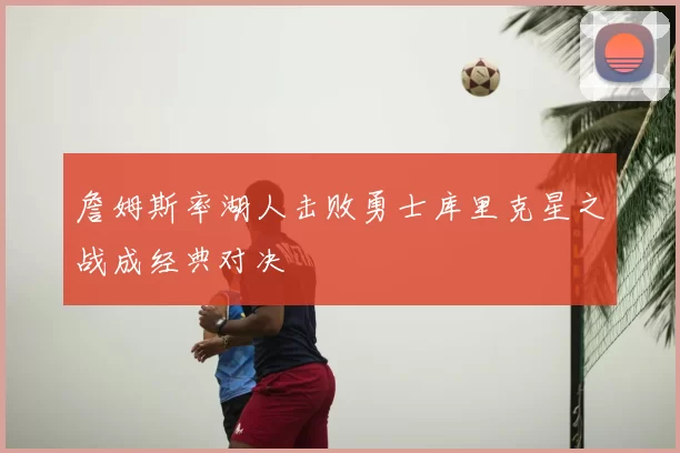 詹姆斯率湖人击败勇士库里克星之战成经典对决