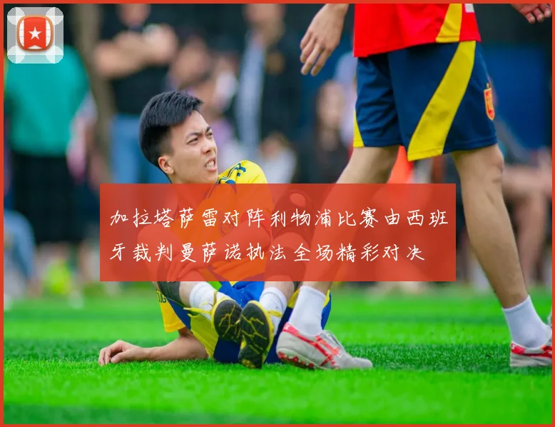 加拉塔萨雷对阵利物浦比赛由西班牙裁判曼萨诺执法全场精彩对决