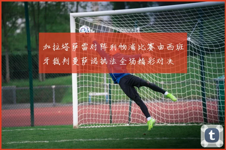 加拉塔萨雷对阵利物浦比赛由西班牙裁判曼萨诺执法全场精彩对决