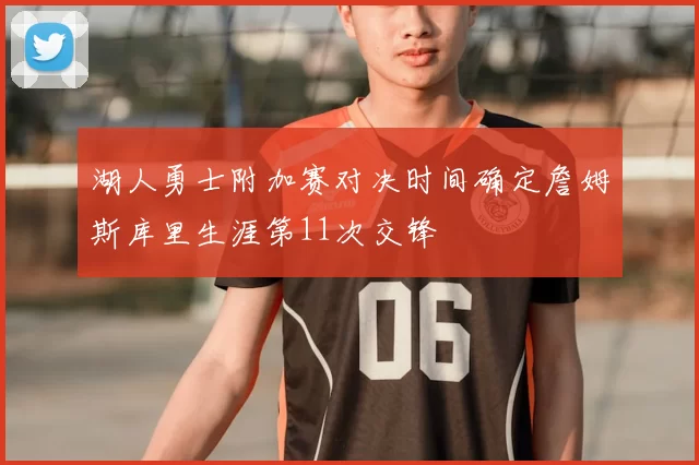 湖人勇士附加赛对决时间确定詹姆斯库里生涯第11次交锋