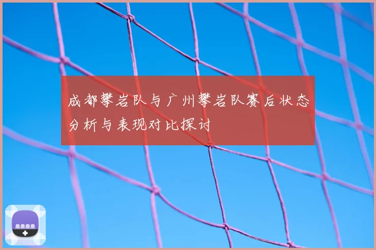 成都攀岩队与广州攀岩队赛后状态分析与表现对比探讨