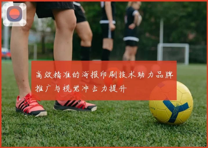 高效精准的海报印刷技术助力品牌推广与视觉冲击力提升