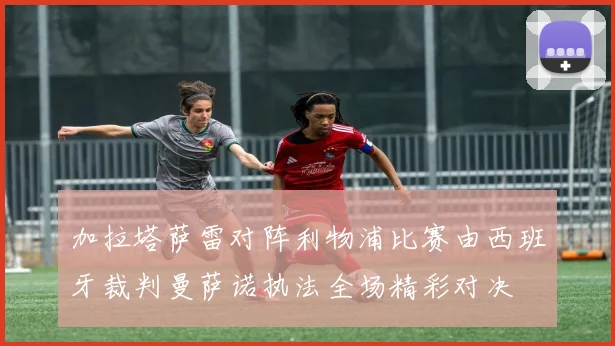 加拉塔萨雷对阵利物浦比赛由西班牙裁判曼萨诺执法全场精彩对决