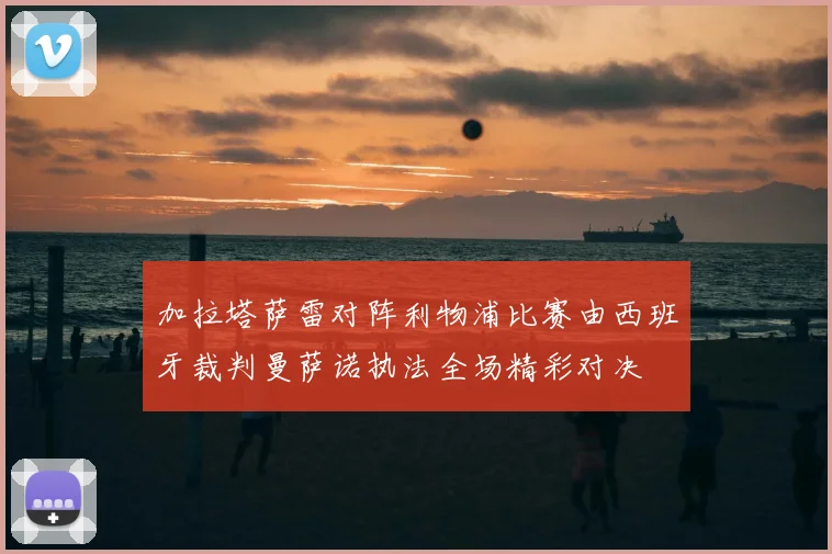 加拉塔萨雷对阵利物浦比赛由西班牙裁判曼萨诺执法全场精彩对决