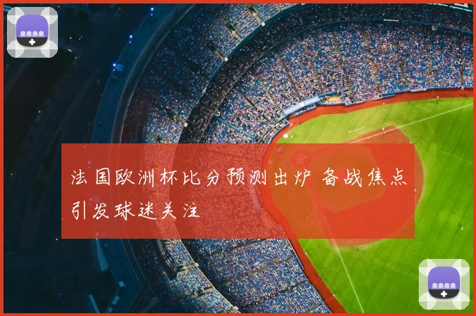 法国欧洲杯比分预测出炉 备战焦点引发球迷关注