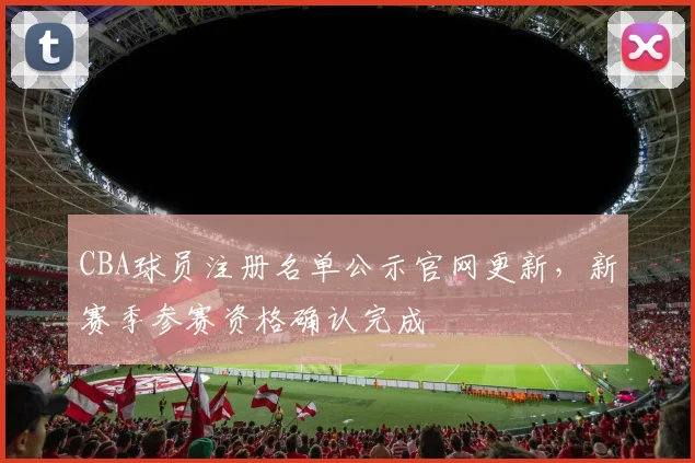 CBA球员注册名单公示官网更新,新赛季参赛资格确认完成
