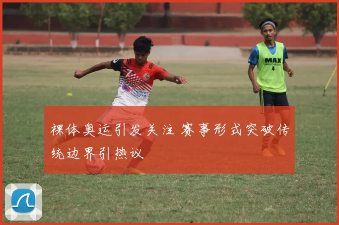 裸体奥运引发关注 赛事形式突破传统边界引热议
