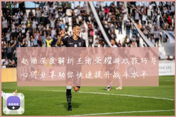 赵丽深度解析王者荣耀游戏技巧与心得分享助你快速提升战斗水平