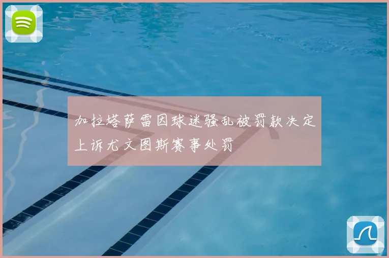 加拉塔萨雷因球迷骚乱被罚款决定上诉尤文图斯赛事处罚