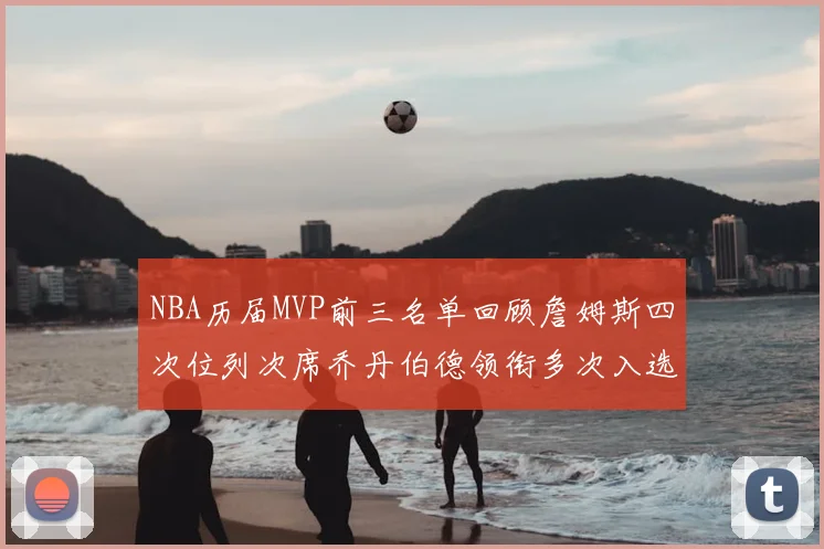 NBA历届MVP前三名单回顾詹姆斯四次位列次席乔丹伯德领衔多次入选
